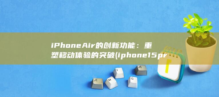 iPhone Air 的创新功能：重塑移动体验的突破 (iphone15pro max)