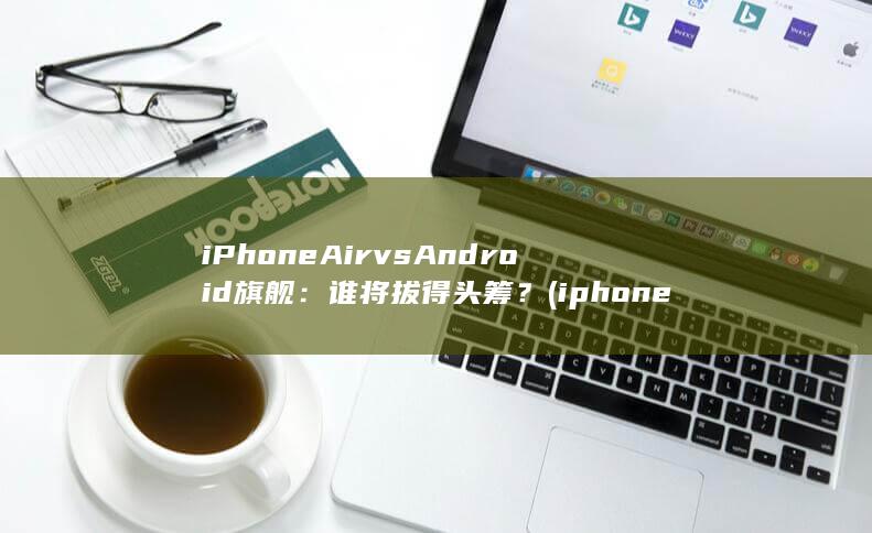 iPhone Air vs Android 旗舰：谁将拔得头筹？ (iphone官网) 第1张
