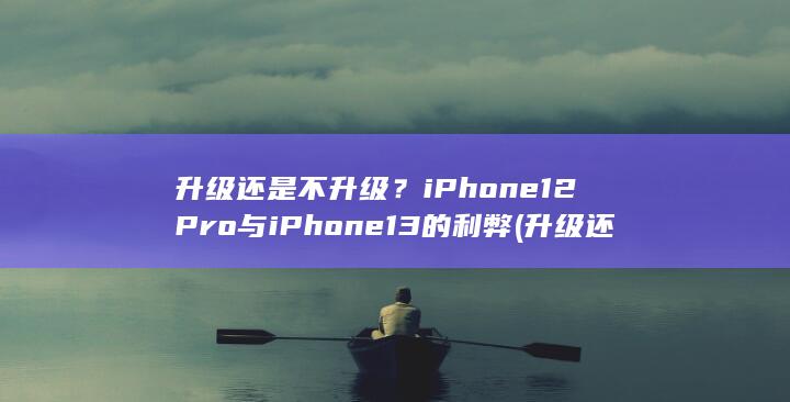 升级还是不升级？iPhone 12 Pro 与 iPhone 13 的利弊 (升级还是不升级) 第1张