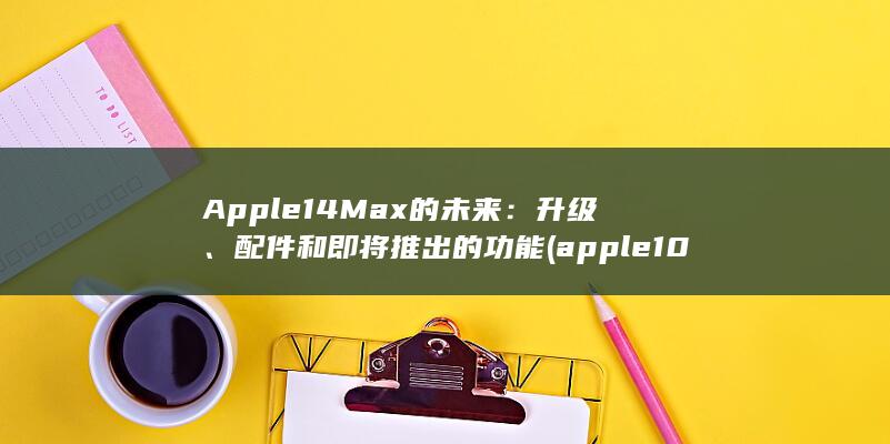 Apple 14 Max 的未来：升级、配件和即将推出的功能 (apple10代) 第1张