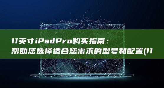 11 英寸 iPad Pro 购买指南：帮助您选择适合您需求的型号和配置 (11英寸ipad)