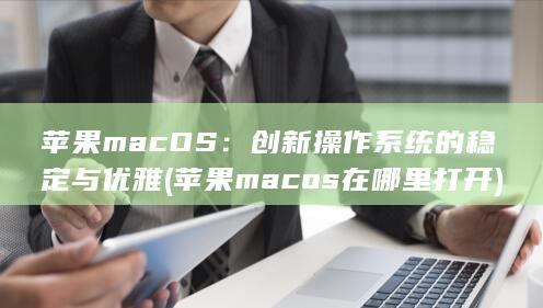 苹果 macOS：创新操作系统的稳定与优雅 (苹果macos在哪里打开) 第1张