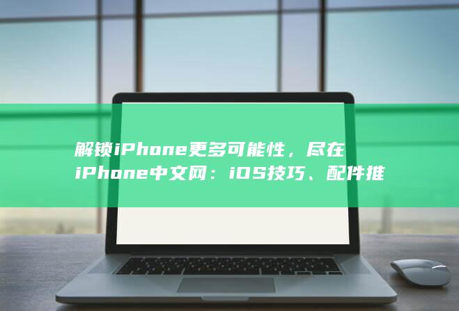 解锁iPhone更多可能性，尽在iPhone中文网：iOS技巧、配件推荐一网打尽 (解锁iphone以使用配件)