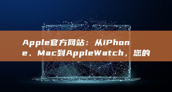 Apple 官方网站：从 iPhone、Mac 到 Apple Watch，您的所有科技需求 (apple官网)