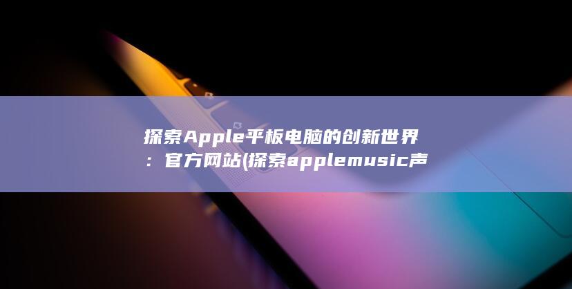 探索 Apple 平板电脑的创新世界：官方网站 (探索apple music声控) 第1张