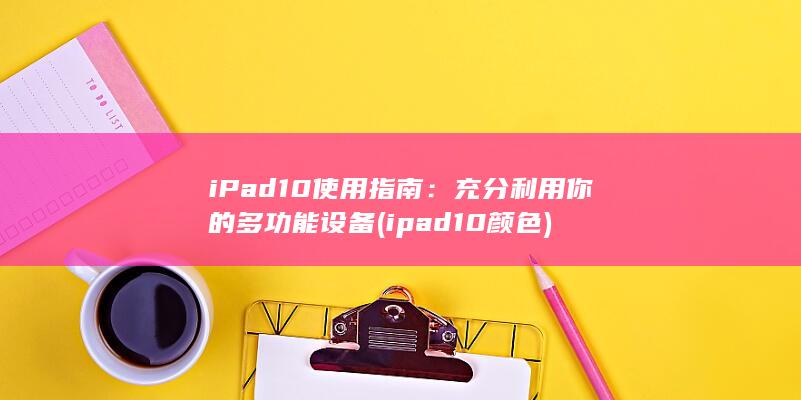 iPad 10 使用指南：充分利用你的多功能设备 (ipad10颜色)