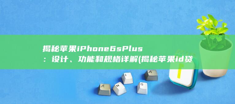 揭秘苹果 iPhone 6s Plus：设计、功能和规格详解 (揭秘苹果id贷) 第1张
