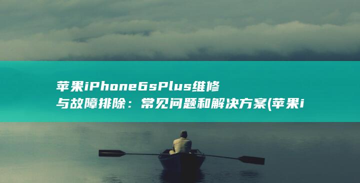 苹果 iPhone 6s Plus 维修与故障排除：常见问题和解决方案 (苹果iphone) 第1张