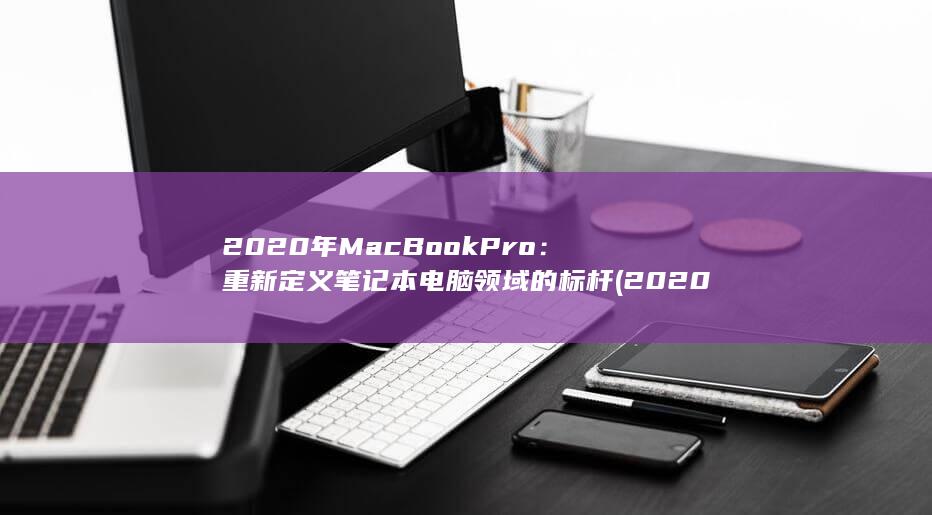 2020 年 MacBook Pro：重新定义笔记本电脑领域的标杆 (2020年m2总量) 第1张