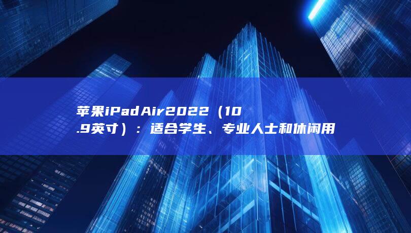 苹果 iPad Air 2022（10.9 英寸）：适合学生、专业人士和休闲用户的最佳选择 (苹果ipad密码忘了怎么能解开呢) 第1张