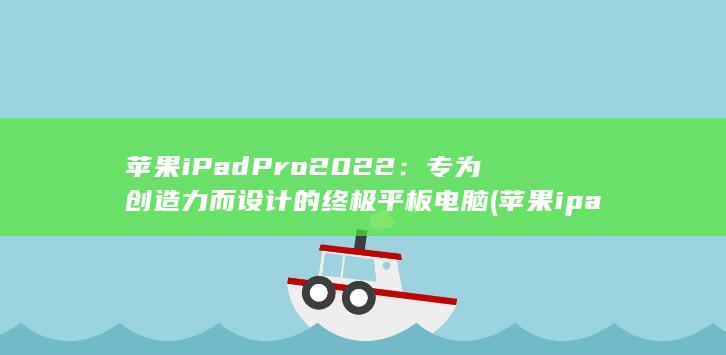 苹果iPad Pro 2022：专为创造力而设计的终极平板电脑 (苹果ipad密码忘了怎么能解开呢)