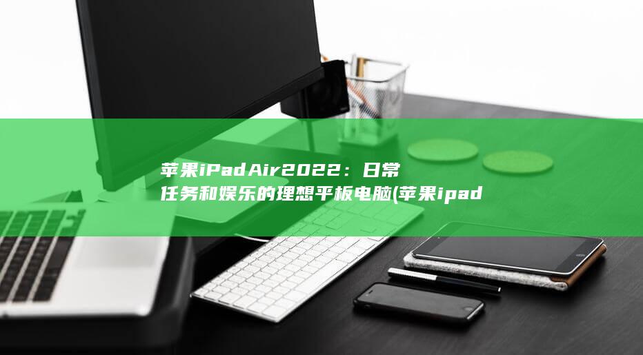 苹果 iPad Air 2022：日常任务和娱乐的理想平板电脑 (苹果ipad充不上电是什么原因)