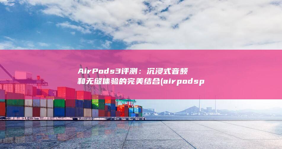 AirPods 3 评测：沉浸式音频和无缝体验的完美结合 (airpods pro2)