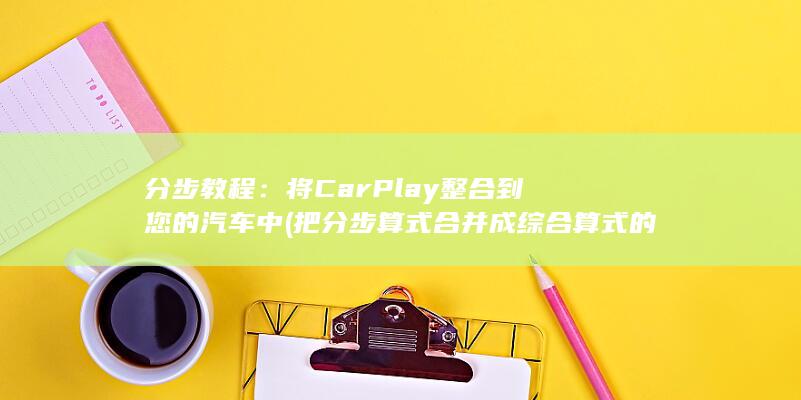 分步教程：将 CarPlay 整合到您的汽车中 (把分步算式合并成综合算式的方法)