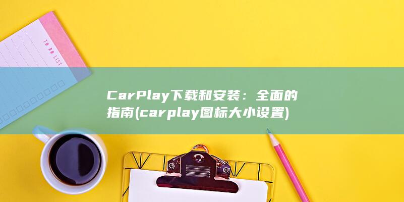 CarPlay 下载和安装：全面的指南 (carplay图标大小设置)