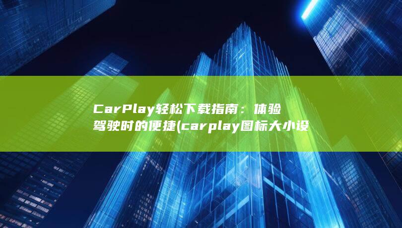 CarPlay 轻松下载指南：体验驾驶时的便捷 (carplay图标大小设置) 第1张