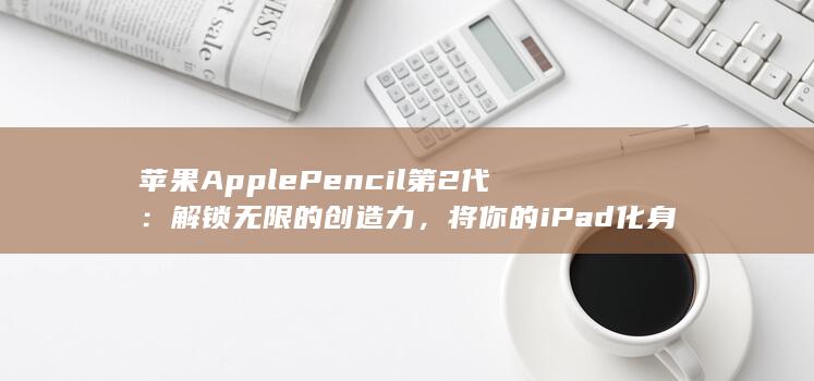 苹果 Apple Pencil 第 2代：解锁无限的创造力，将你的 iPad 化身为数位素描本 (苹果apple store)