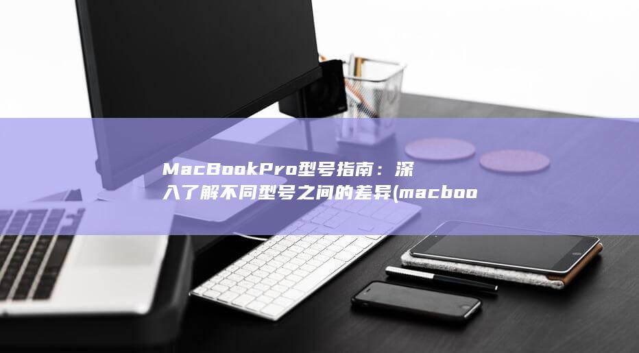 MacBook Pro 型号指南：深入了解不同型号之间的差异 (macbookair)