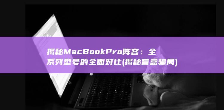 揭秘 MacBook Pro 阵容：全系列型号的全面对比 (揭秘盲盒骗局)