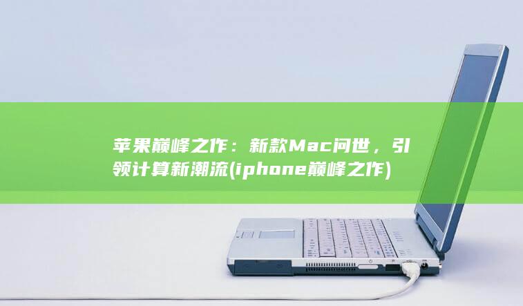苹果巅峰之作：新款Mac问世，引领计算新潮流 (iphone巅峰之作)