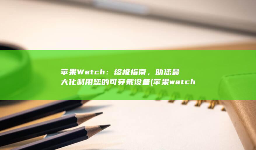 苹果 Watch：终极指南，助您最大化利用您的可穿戴设备 (苹果watch8和9的区别) 第1张