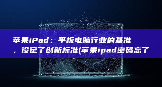 苹果 iPad：平板电脑行业的基准，设定了创新标准 (苹果ipad密码忘了怎么能解开呢)