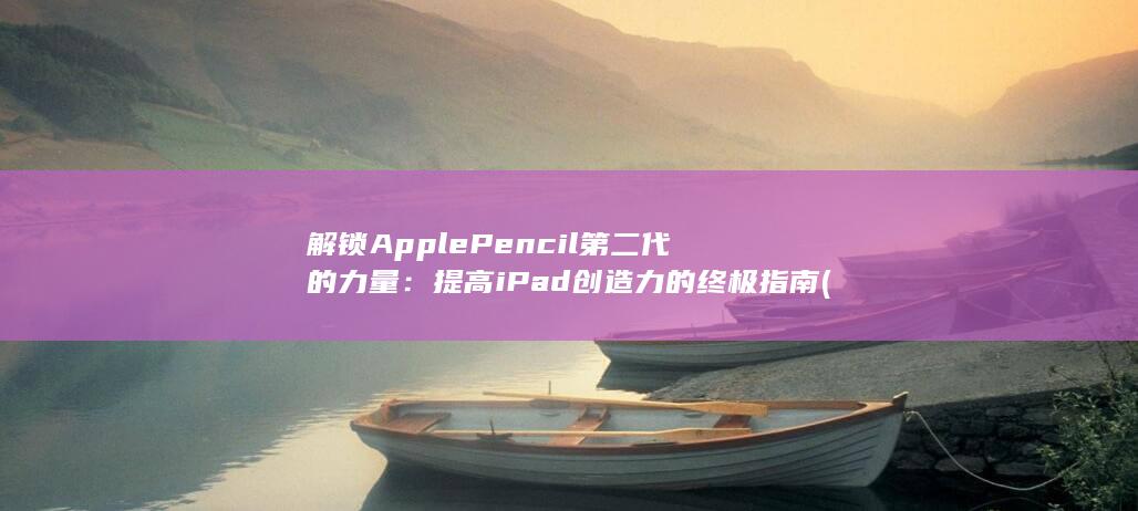 解锁 Apple Pencil 第二代的力量：提高 iPad 创造力的终极指南 (解锁apple id账户)