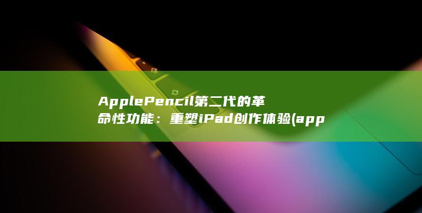 Apple Pencil第二代的革命性功能：重塑 iPad 创作体验 (applepay)