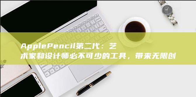 Apple Pencil 第二代：艺术家和设计师必不可少的工具，带来无限创意 (applepencil)