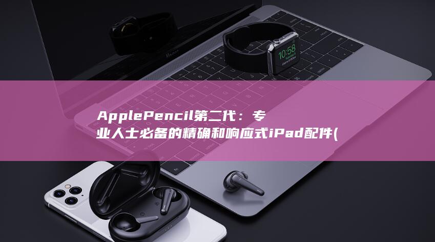Apple Pencil 第二代：专业人士必备的精确和响应式 iPad 配件 (applepay)