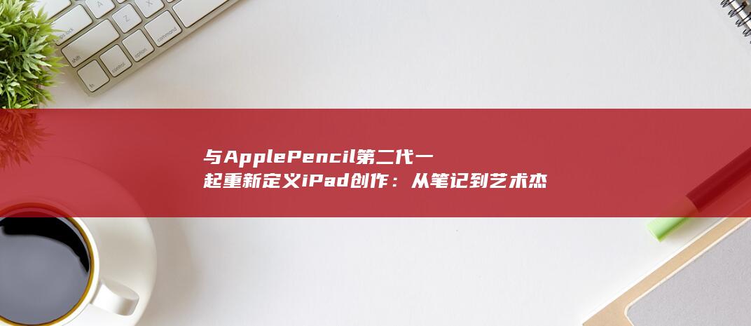 与 Apple Pencil 第二代一起重新定义 iPad 创作：从笔记到艺术杰作 (与apple共享还是不共享怎么关闭)