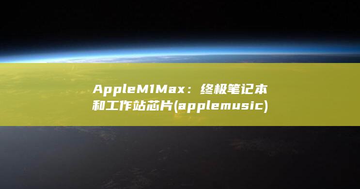 Apple M1 Max：终极笔记本和工作站芯片 (applemusic)