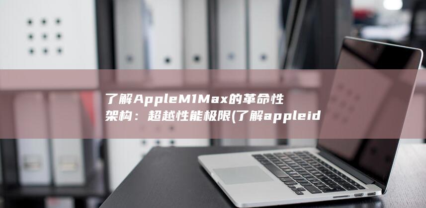 了解Apple M1 Max的革命性架构：超越性能极限 (了解appleid服务器出错) 第1张