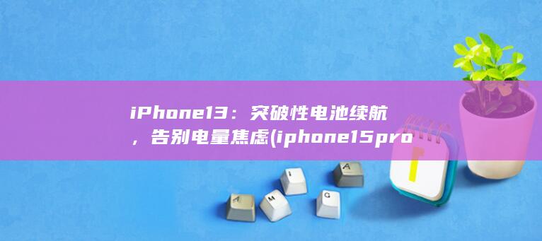 iPhone 13：突破性电池续航，告别电量焦虑 (iphone15pro max)