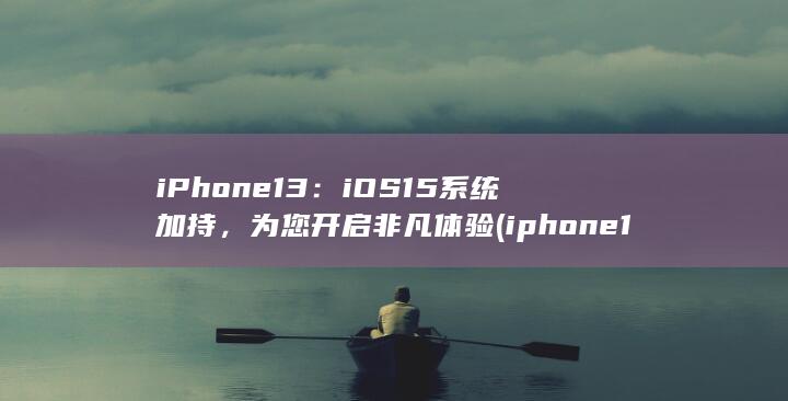 iPhone 13：iOS 15 系统加持，为您开启非凡体验 (iphone15pro max)