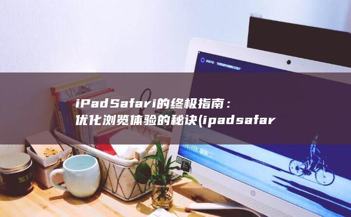 iPad Safari 的终极指南：优化浏览体验的秘诀 (ipadsafari浏览器打不开该网页,因为无法连接到服务器)