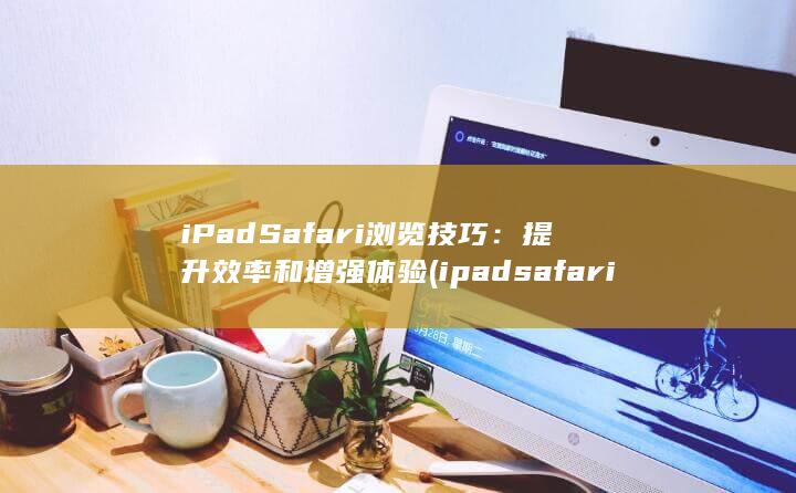 iPad Safari 浏览技巧：提升效率和增强体验 (ipadsafari下载的文件位置)
