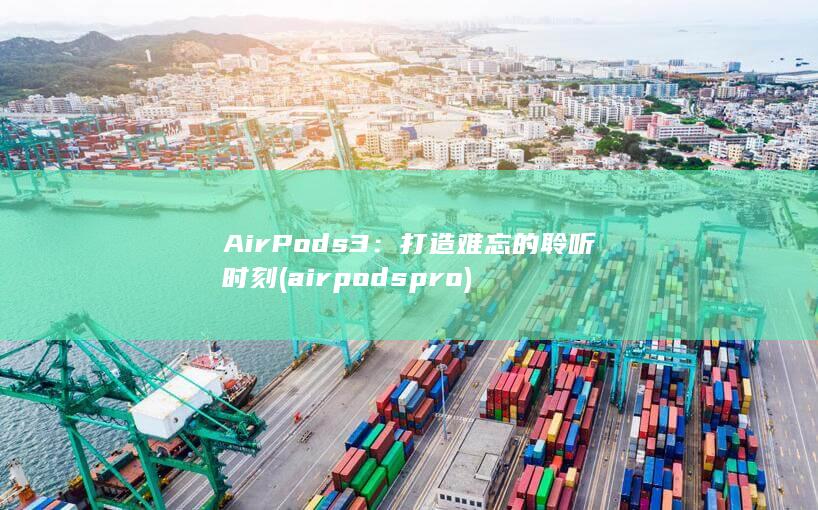 AirPods 3：打造难忘的聆听时刻 (airpods pro)