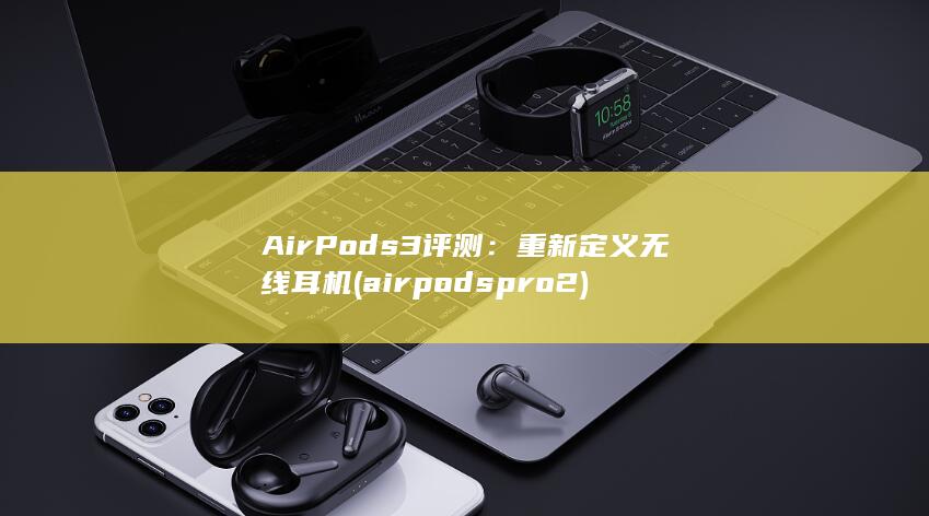 AirPods 3 评测：重新定义无线耳机 (airpods pro2)