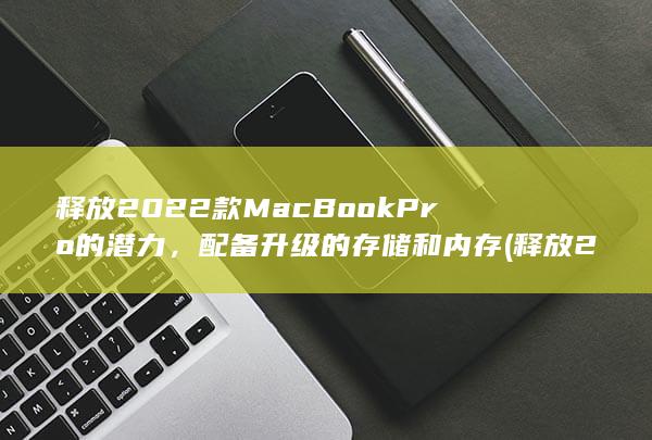 释放 2022 款 MacBook Pro 的潜力，配备升级的存储和内存 (释放2010百度网盘)