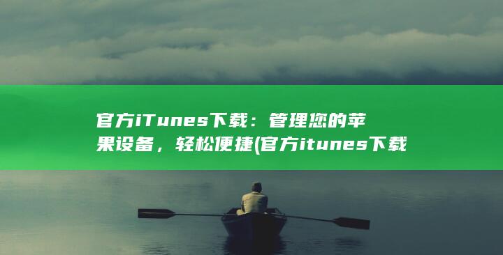 官方 iTunes 下载：管理您的苹果设备，轻松便捷 (官方itunes下载) 第1张