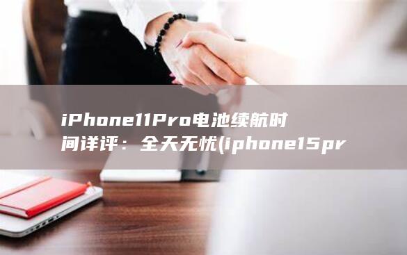 iPhone 11 Pro 电池续航时间详评：全天无忧 (iphone15pro max)