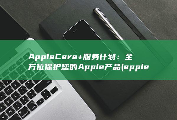 AppleCare+ 服务计划：全方位保护您的 Apple 产品 (applecare)