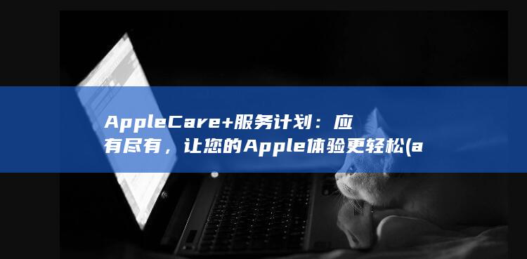 AppleCare+ 服务计划：应有尽有，让您的 Apple 体验更轻松 (applecareservices) 第1张