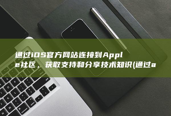 通过 iOS 官方网站连接到 Apple 社区，获取支持和分享技术知识 (通过apple)