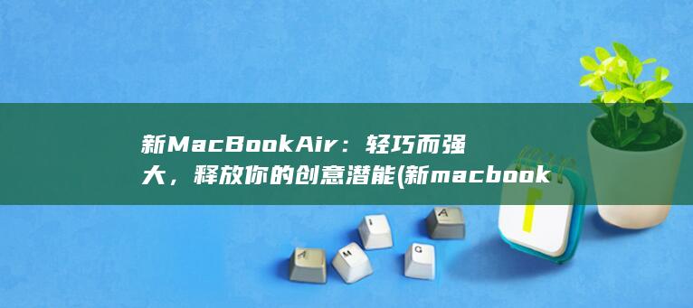 新 MacBook Air：轻巧而强大，释放你的创意潜能 (新macbook开机教程) 第1张