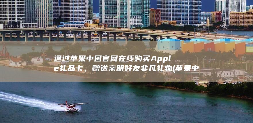 通过苹果中国官网在线购买 Apple 礼品卡，赠送亲朋好友非凡礼物 (苹果 中国) 第1张