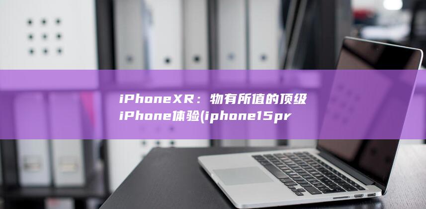 iPhone XR：物有所值的顶级 iPhone 体验 (iphone15pro max)