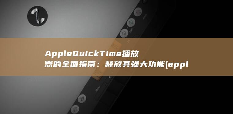 Apple QuickTime 播放器的全面指南：释放其强大功能 (apple前面用a还是an)