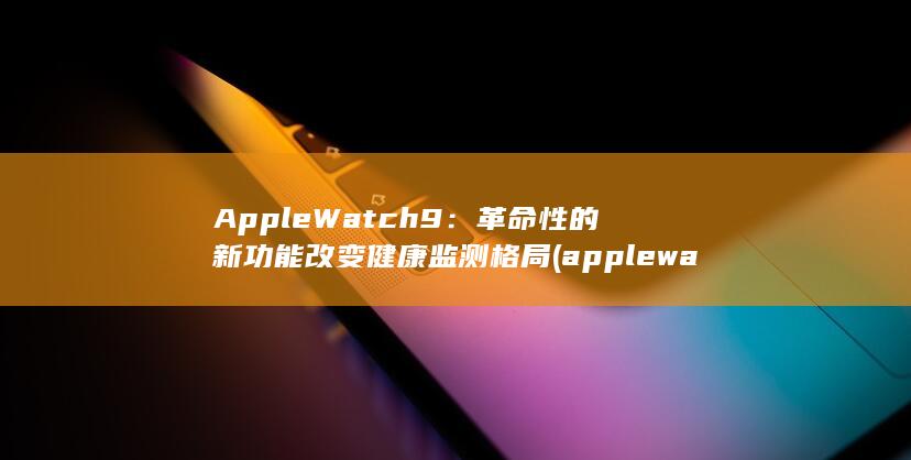 Apple Watch 9：革命性的新功能改变健康监测格局 (applewatch)